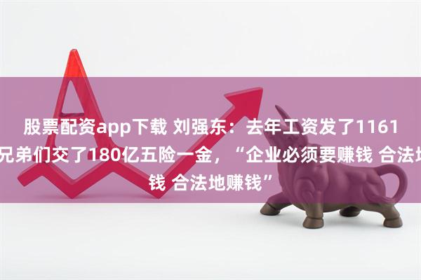 股票配资app下载 刘强东：去年工资发了1161亿，给兄弟们交了180亿五险一金，“企业必须要赚钱 合法地赚钱”