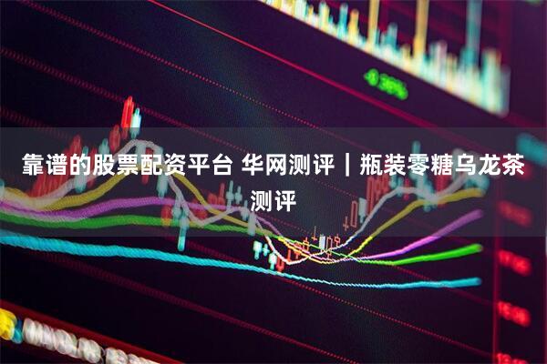 靠谱的股票配资平台 华网测评｜瓶装零糖乌龙茶测评