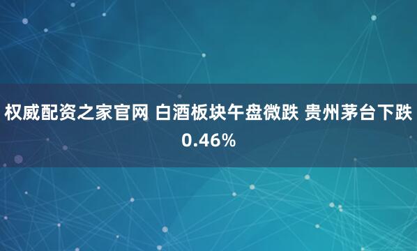 权威配资之家官网 白酒板块午盘微跌 贵州茅台下跌0.46%