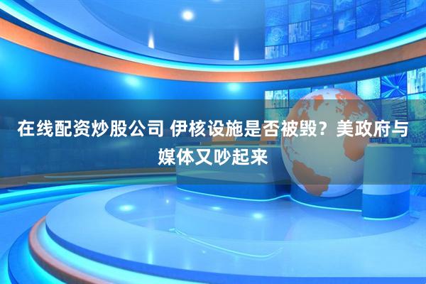 在线配资炒股公司 伊核设施是否被毁？美政府与媒体又吵起来