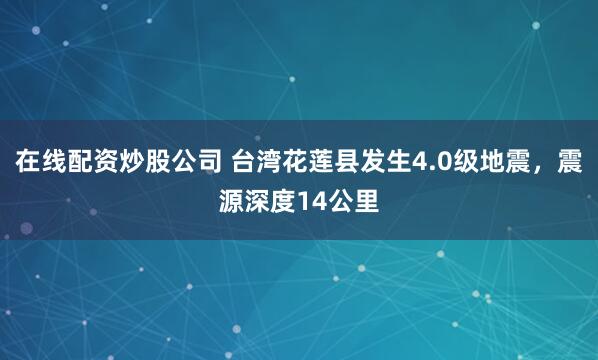 在线配资炒股公司 台湾花莲县发生4.0级地震，震源深度14公里