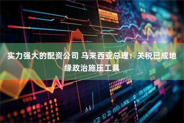实力强大的配资公司 马来西亚总理：关税已成地缘政治施压工具