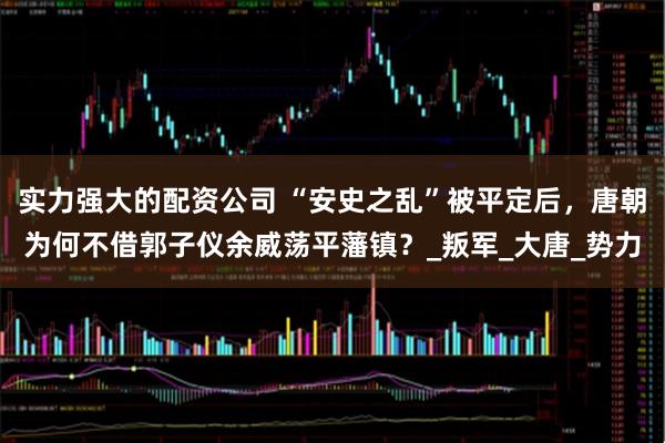 实力强大的配资公司 “安史之乱”被平定后，唐朝为何不借郭子仪余威荡平藩镇？_叛军_大唐_势力