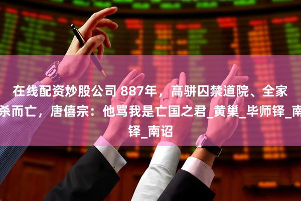 在线配资炒股公司 887年，高骈囚禁道院、全家被杀而亡，唐僖宗：他骂我是亡国之君_黄巢_毕师铎_南诏