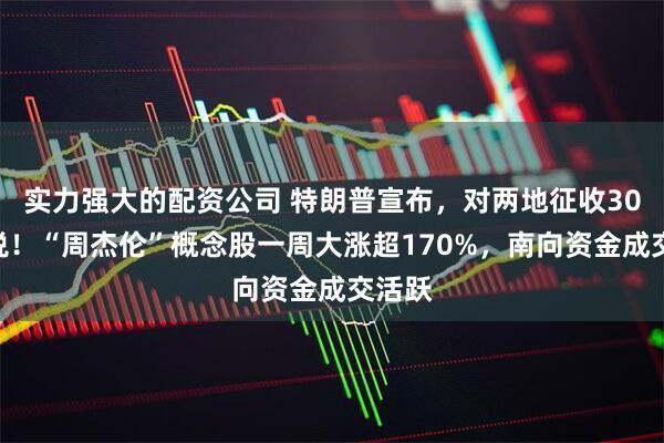 实力强大的配资公司 特朗普宣布，对两地征收30%关税！“周杰伦”概念股一周大涨超170%，南向资金成交活跃