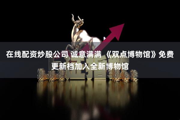 在线配资炒股公司 诚意满满 《双点博物馆》免费更新档加入全新博物馆