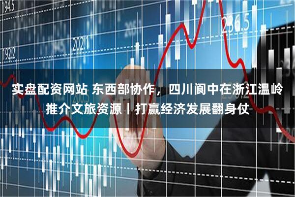 实盘配资网站 东西部协作，四川阆中在浙江温岭推介文旅资源丨打赢经济发展翻身仗