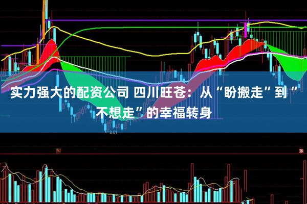 实力强大的配资公司 四川旺苍：从“盼搬走”到“不想走”的幸福转身