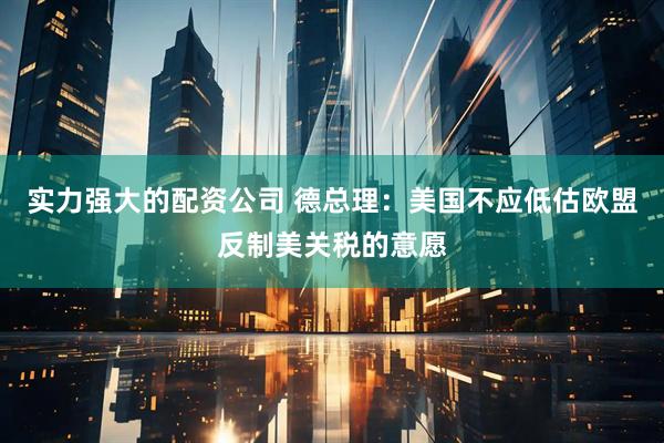 实力强大的配资公司 德总理：美国不应低估欧盟反制美关税的意愿