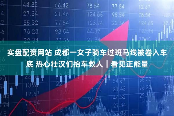 实盘配资网站 成都一女子骑车过斑马线被卷入车底 热心壮汉们抬车救人｜看见正能量