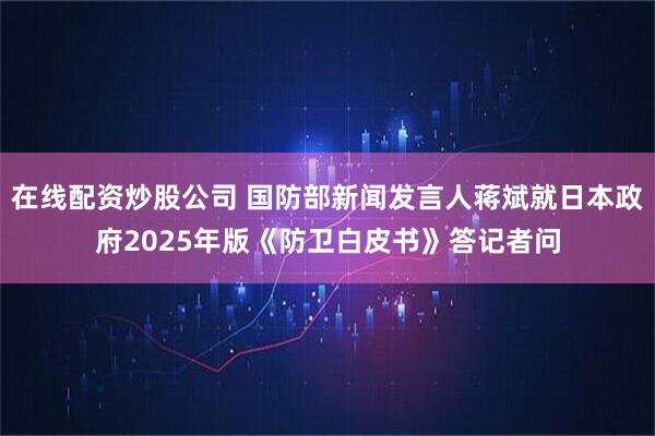 在线配资炒股公司 国防部新闻发言人蒋斌就日本政府2025年版《防卫白皮书》答记者问