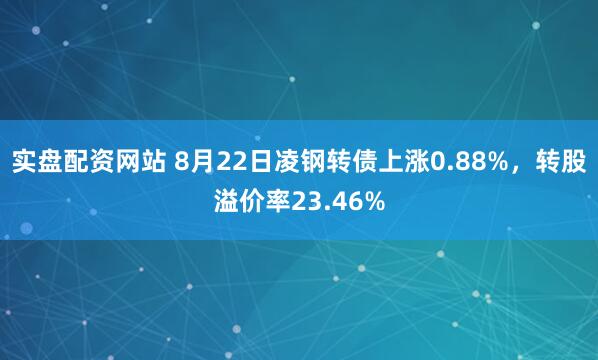 实盘配资网站 8月22日凌钢转债上涨0.88%，转股溢价率23.46%
