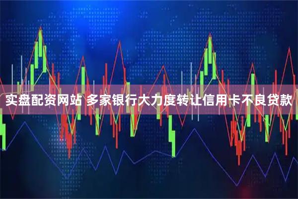 实盘配资网站 多家银行大力度转让信用卡不良贷款