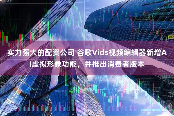 实力强大的配资公司 谷歌Vids视频编辑器新增AI虚拟形象功能，并推出消费者版本