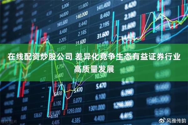 在线配资炒股公司 差异化竞争生态有益证券行业高质量发展
