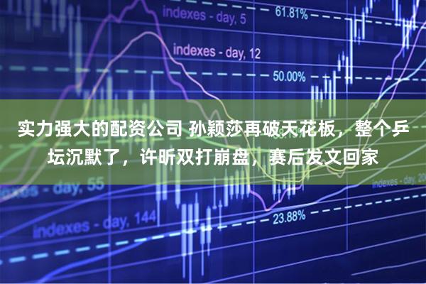 实力强大的配资公司 孙颖莎再破天花板，整个乒坛沉默了，许昕双打崩盘，赛后发文回家