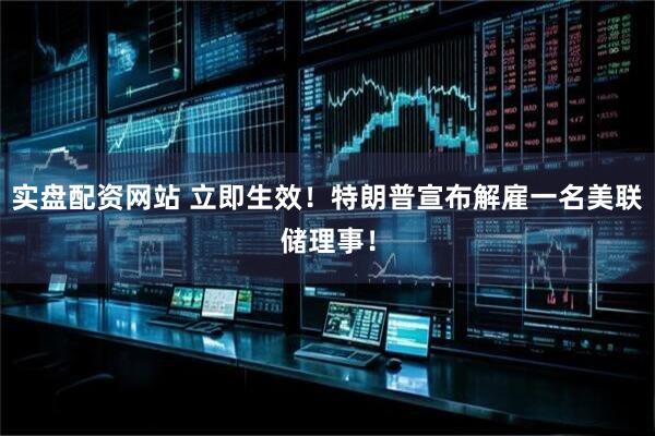 实盘配资网站 立即生效！特朗普宣布解雇一名美联储理事！