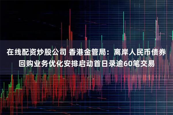 在线配资炒股公司 香港金管局：离岸人民币债券回购业务优化安排启动首日录逾60笔交易