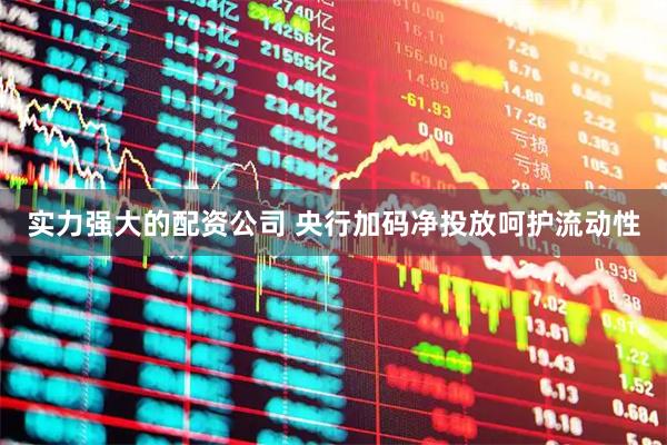 实力强大的配资公司 央行加码净投放呵护流动性