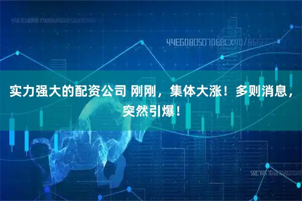实力强大的配资公司 刚刚，集体大涨！多则消息，突然引爆！