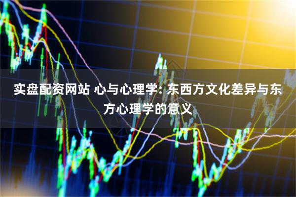 实盘配资网站 心与心理学: 东西方文化差异与东方心理学的意义