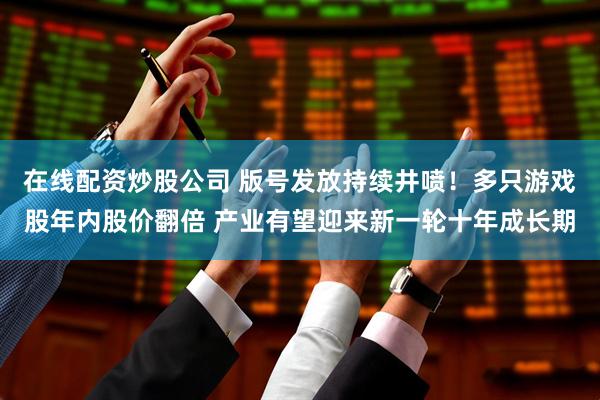 在线配资炒股公司 版号发放持续井喷！多只游戏股年内股价翻倍 产业有望迎来新一轮十年成长期