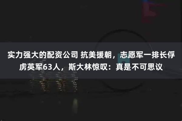 实力强大的配资公司 抗美援朝，志愿军一排长俘虏英军63人，斯大林惊叹：真是不可思议