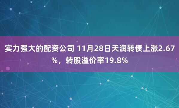 实力强大的配资公司 11月28日天润转债上涨2.67%，转股溢价率19.8%