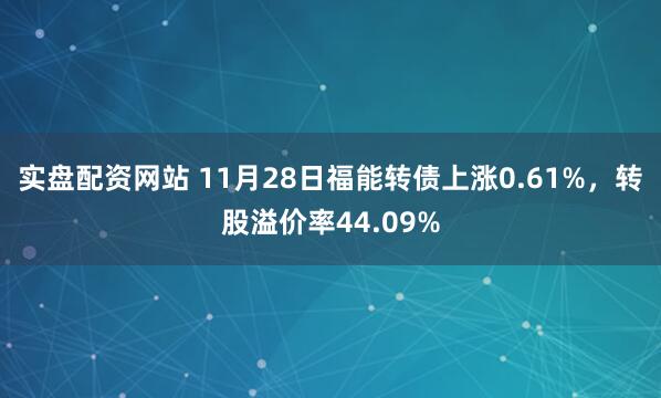 实盘配资网站 11月28日福能转债上涨0.61%，转股溢价率44.09%