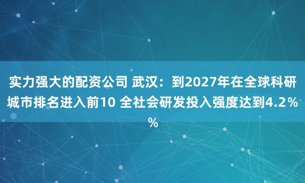 实力强大的配资公司 武汉：到2027年在全球科研城市排名进入前10 全社会研发投入强度达到4.2％
