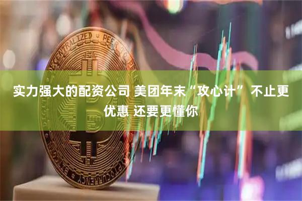 实力强大的配资公司 美团年末“攻心计” 不止更优惠 还要更懂你