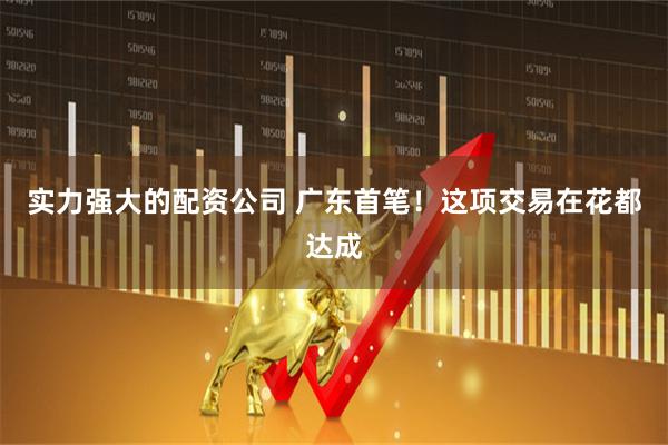 实力强大的配资公司 广东首笔！这项交易在花都达成