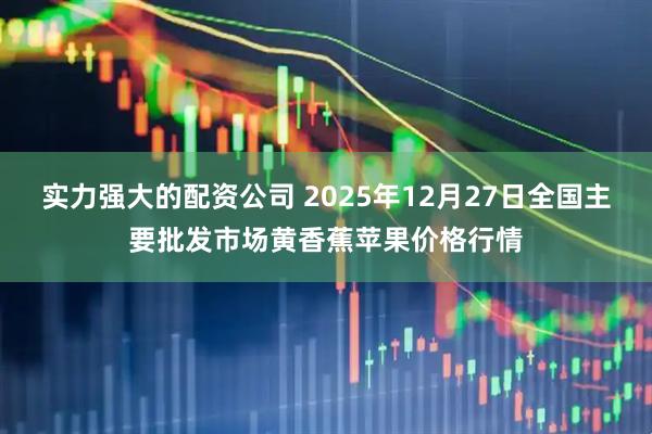 实力强大的配资公司 2025年12月27日全国主要批发市场黄香蕉苹果价格行情