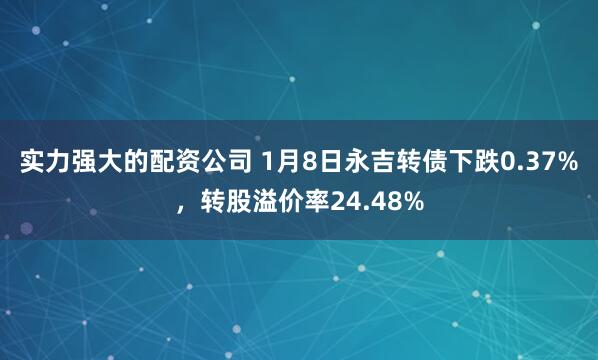 实力强大的配资公司 1月8日永吉转债下跌0.37%，转股溢价率24.48%