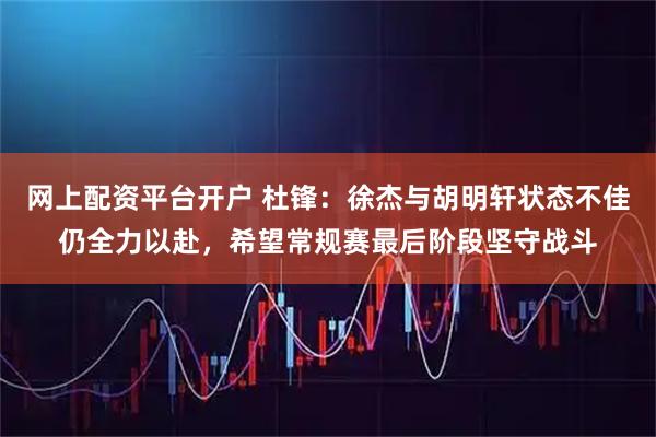 网上配资平台开户 杜锋：徐杰与胡明轩状态不佳仍全力以赴，希望常规赛最后阶段坚守战斗