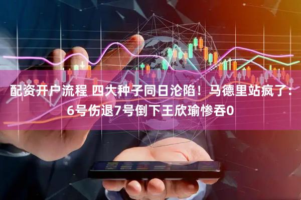 配资开户流程 四大种子同日沦陷！马德里站疯了：6号伤退7号倒下王欣瑜惨吞0