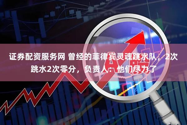 证券配资服务网 曾经的菲律宾灵魂跳水队，2次跳水2次零分，负责人：他们尽力了