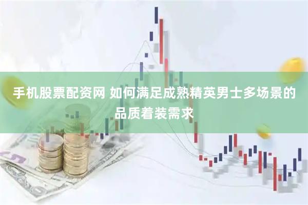 手机股票配资网 如何满足成熟精英男士多场景的品质着装需求