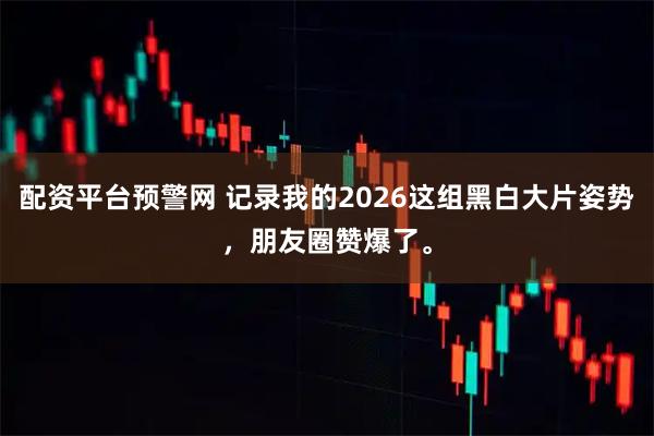 配资平台预警网 记录我的2026这组黑白大片姿势，朋友圈赞爆了。