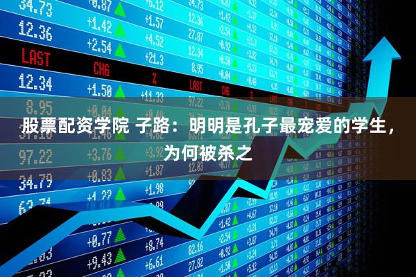 股票配资学院 子路：明明是孔子最宠爱的学生，为何被杀之