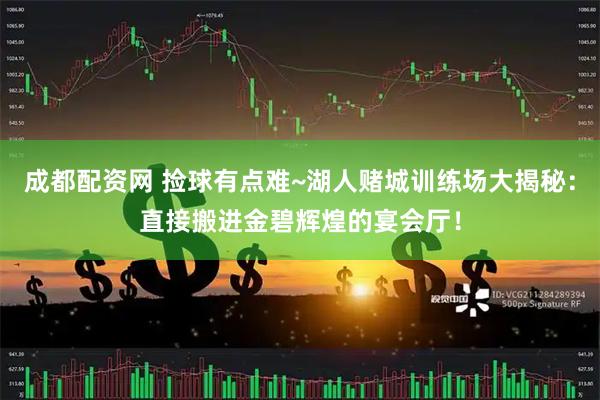 成都配资网 捡球有点难~湖人赌城训练场大揭秘：直接搬进金碧辉煌的宴会厅！