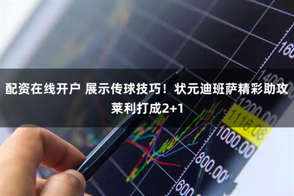 配资在线开户 展示传球技巧！状元迪班萨精彩助攻莱利打成2+1