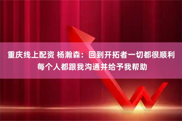 重庆线上配资 杨瀚森：回到开拓者一切都很顺利 每个人都跟我沟通并给予我帮助